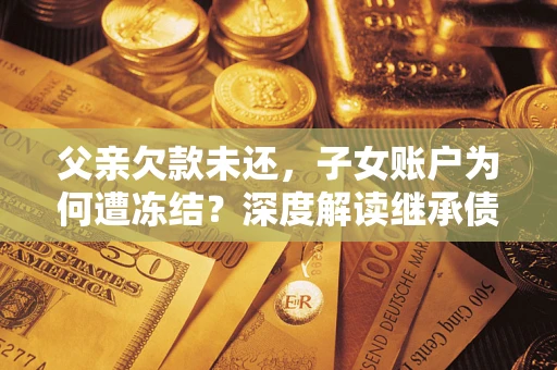 济南父亲欠款未还，子女账户为何遭冻结？深度解读继承债务迷局