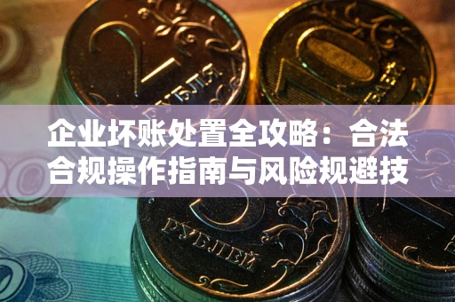 济南企业坏账处置全攻略：合法合规操作指南与风险规避技巧解析