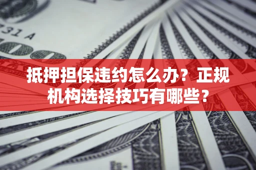济南抵押担保违约怎么办？正规机构选择技巧有哪些？