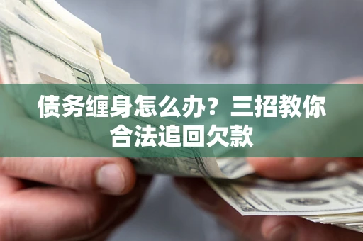 济南债务缠身怎么办？三招教你合法追回欠款