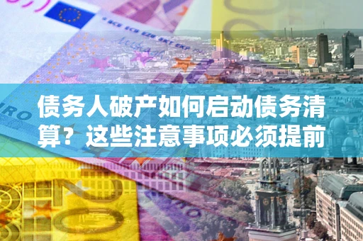 济南债务人破产如何启动债务清算？这些注意事项必须提前知道