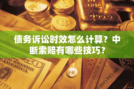 济南债务诉讼时效怎么计算？中断索赔有哪些技巧？