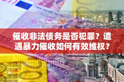 济南催收非法债务是否犯罪?遭遇暴力催收如何有效维权? 济南催收非法债务是否犯罪?遭遇暴力催收如何有效维权?