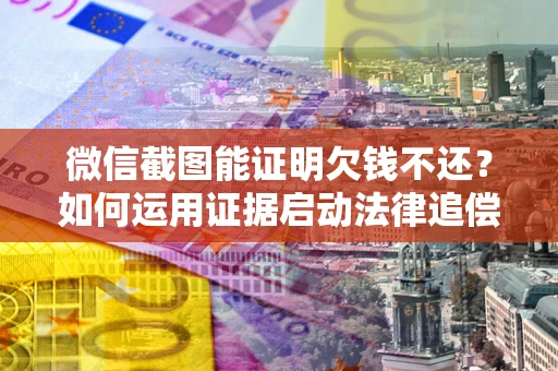 济南微信截图能证明欠钱不还？如何运用证据启动法律追偿程序？