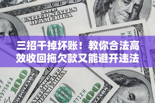 济南三招干掉坏账！教你合法高效收回拖欠款又能避开违法雷区