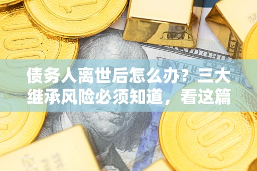 济南债务人离世后怎么办？三大继承风险必须知道，看这篇就够了