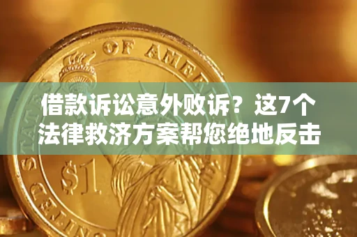 济南借款诉讼意外败诉？这7个法律救济方案帮您绝地反击！