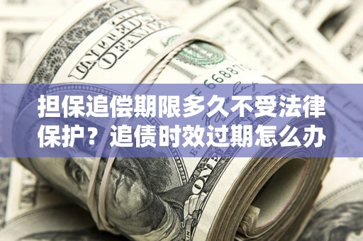 济南担保追偿期限多久不受法律保护？追债时效过期怎么办？