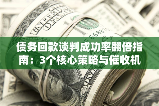 济南债务回款谈判成功率翻倍指南：3个核心策略与催收机构避坑法则