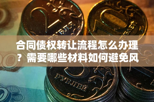 济南合同债权转让流程怎么办理？需要哪些材料如何避免风险？