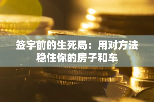 济南签字前的生死局：用对方法稳住你的房子和车
