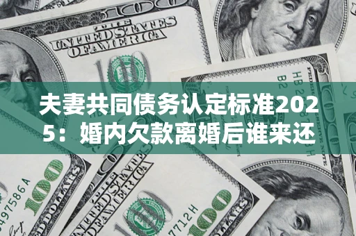 济南夫妻共同债务认定标准2025:婚内欠款离婚后谁来还? 济南夫妻共同债务认定标准2025:婚内欠款离婚后谁来还?