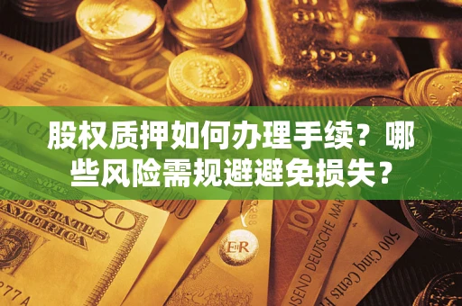 济南股权质押如何办理手续？哪些风险需规避避免损失？
