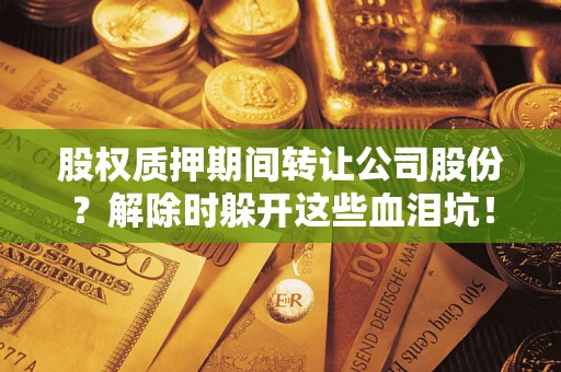 济南股权质押期间转让公司股份？解除时躲开这些血泪坑！