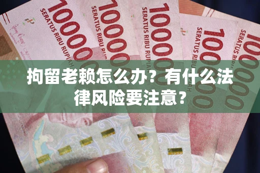 济南拘留老赖怎么办？有什么法律风险要注意？