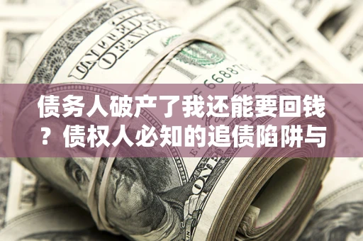 济南债务人破产了我还能要回钱？债权人必知的追债陷阱与破局之道