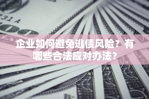 济南企业如何避免逃债风险？有哪些合法应对办法？