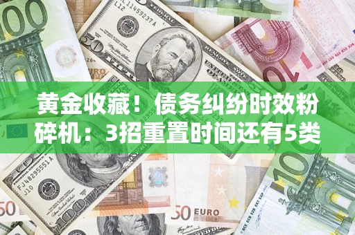 济南黄金收藏！债务纠纷时效粉碎机：3招重置时间还有5类不设年限的特殊债务