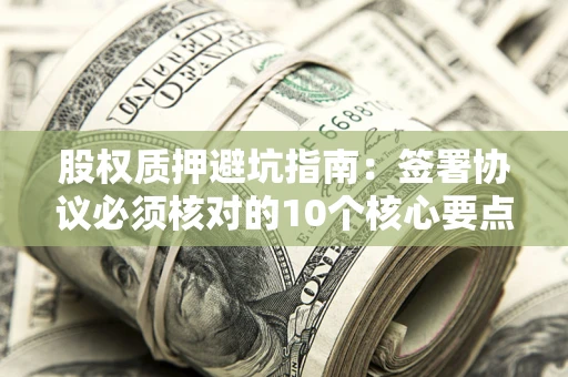 济南股权质押避坑指南:签署协议必须核对的10个核心要点 济南股权质押避坑指南:签署协议必须核对的10个核心要点