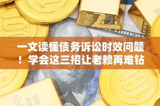 济南一文读懂债务诉讼时效问题！学会这三招让老赖再难钻空子