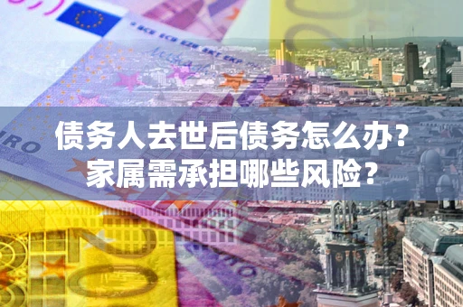 济南债务人去世后债务怎么办？家属需承担哪些风险？