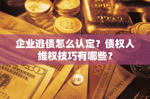 济南企业逃债怎么认定？债权人维权技巧有哪些？