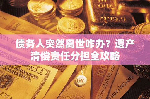 济南债务人突然离世咋办？遗产清偿责任分担全攻略