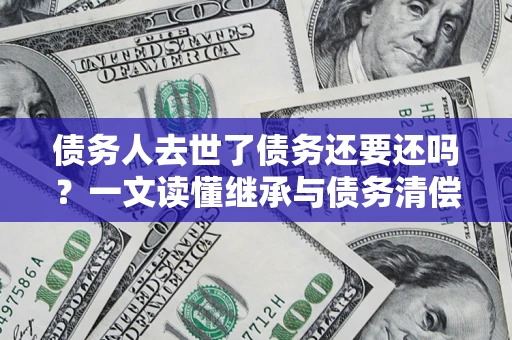 济南债务人去世了债务还要还吗？一文读懂继承与债务清偿