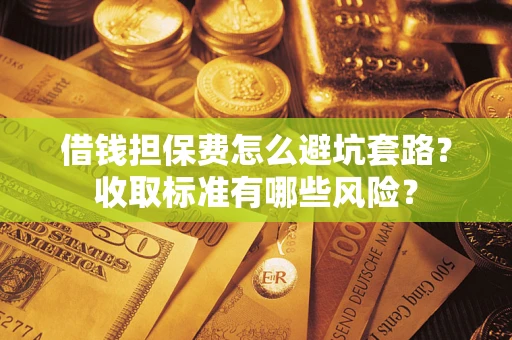 济南借钱担保费怎么避坑套路?收取标准有哪些风险? 济南借钱担保费怎么避坑套路?收取标准有哪些风险?