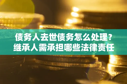 济南债务人去世债务怎么处理？继承人需承担哪些法律责任？