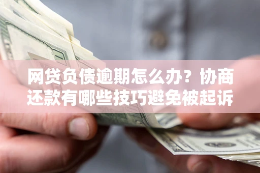 济南网贷负债逾期怎么办？协商还款有哪些技巧避免被起诉？