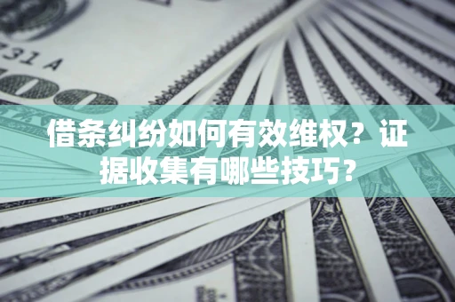 济南借条纠纷如何有效维权？证据收集有哪些技巧？