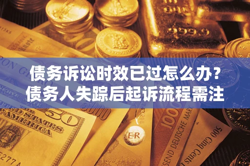 济南债务诉讼时效已过怎么办？债务人失踪后起诉流程需注意什么？
