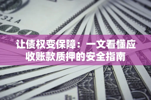 济南让债权变保障：一文看懂应收账款质押的安全指南