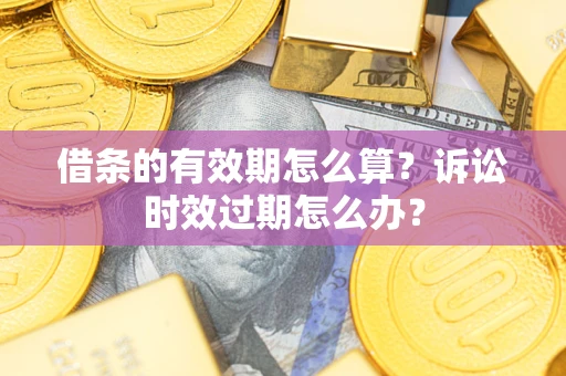 济南借条的有效期怎么算？诉讼时效过期怎么办？
