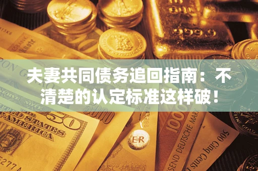 济南夫妻共同债务追回指南：不清楚的认定标准这样破！