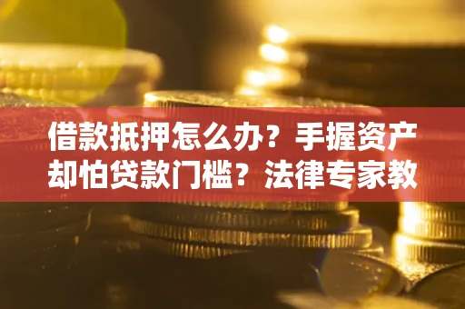 济南借款抵押怎么办？手握资产却怕贷款门槛？法律专家教你办抵押不踩坑