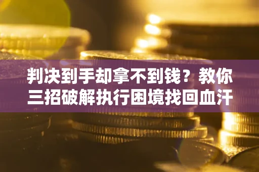 济南判决到手却拿不到钱？教你三招破解执行困境找回血汗钱