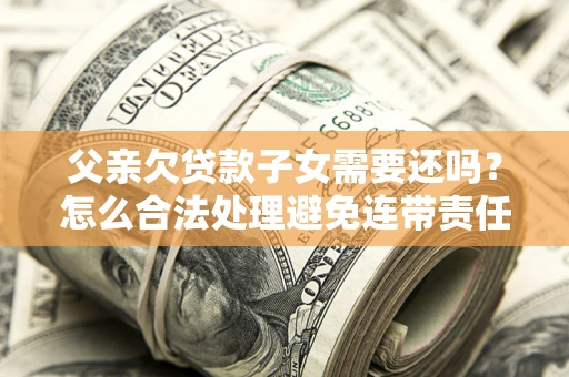 济南父亲欠贷款子女需要还吗？怎么合法处理避免连带责任？