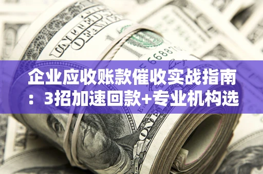 济南企业应收账款催收实战指南：3招加速回款+专业机构选择避坑
