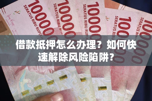 济南借款抵押怎么办理？如何快速解除风险陷阱？