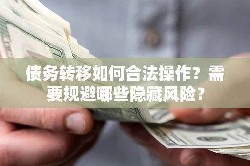 济南债务转移如何合法操作？需要规避哪些隐藏风险？