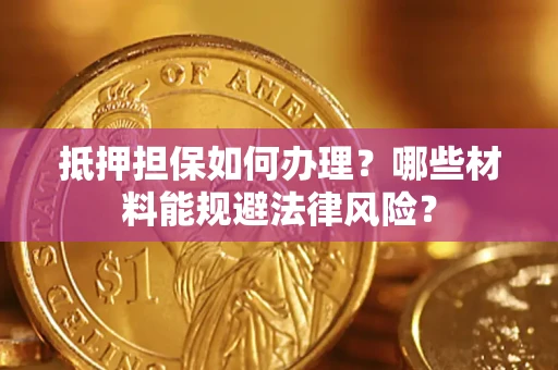 济南抵押担保如何办理？哪些材料能规避法律风险？