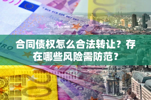 济南合同债权怎么合法转让？存在哪些风险需防范？