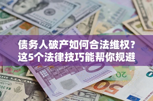 济南债务人破产如何合法维权？这5个法律技巧能帮你规避风险
