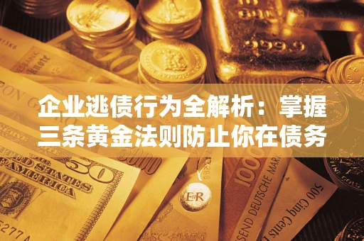 济南企业逃债行为全解析：掌握三条黄金法则防止你在债务乱局中“踩雷”
