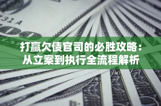 济南打赢欠债官司的必胜攻略：从立案到执行全流程解析