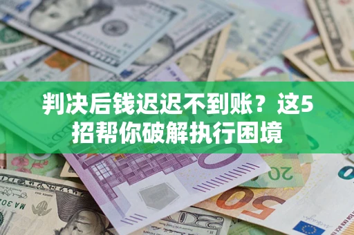 济南判决后钱迟迟不到账？这5招帮你破解执行困境