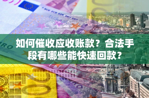济南如何催收应收账款？合法手段有哪些能快速回款？