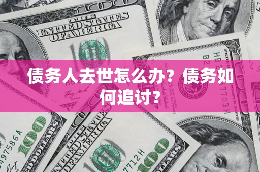 济南债务人去世怎么办？债务如何追讨？